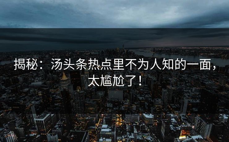 揭秘：汤头条热点里不为人知的一面，太尴尬了！