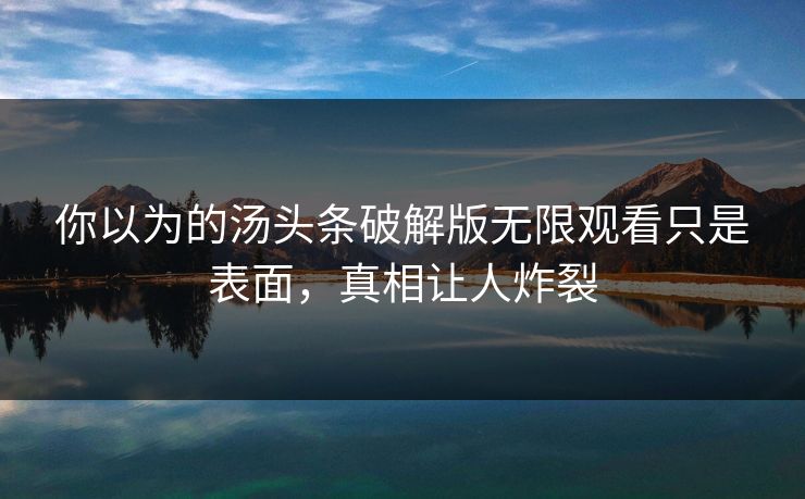 你以为的汤头条破解版无限观看只是表面，真相让人炸裂