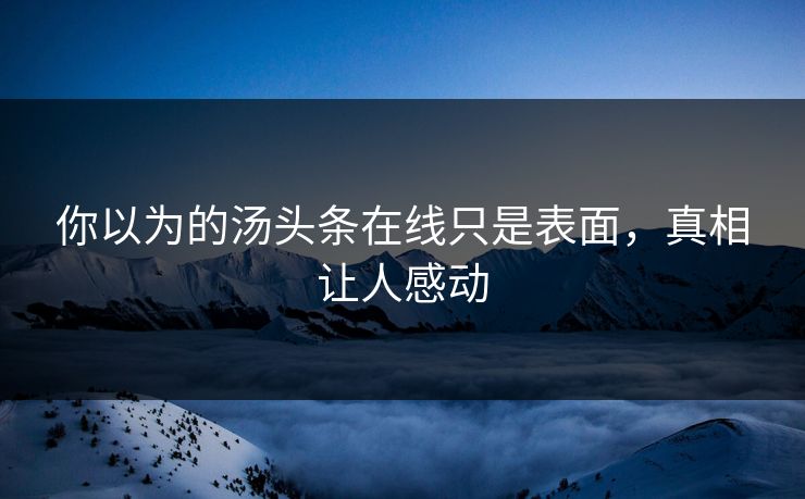 你以为的汤头条在线只是表面，真相让人感动