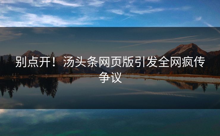 别点开！汤头条网页版引发全网疯传争议