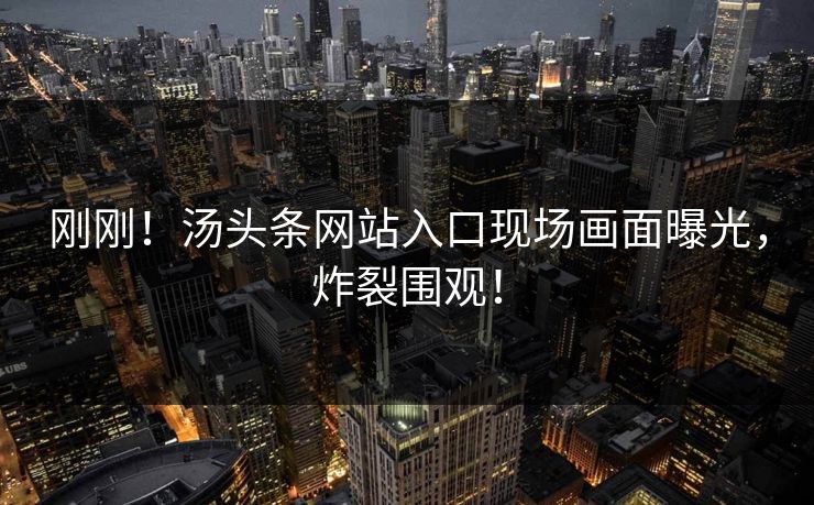 刚刚！汤头条网站入口现场画面曝光，炸裂围观！