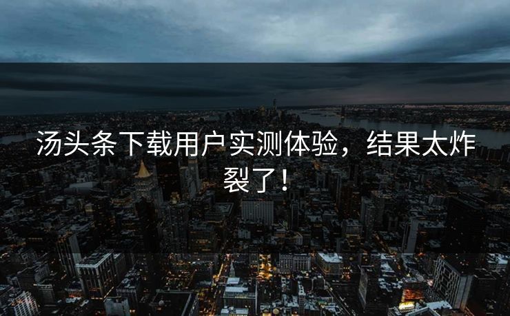 汤头条下载用户实测体验，结果太炸裂了！