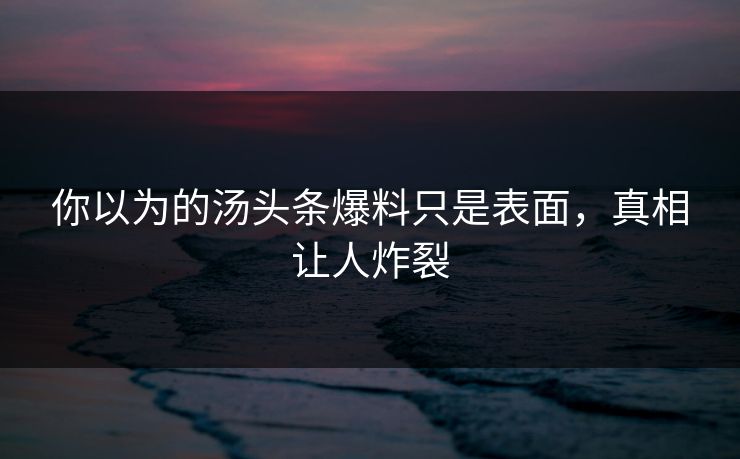 你以为的汤头条爆料只是表面，真相让人炸裂