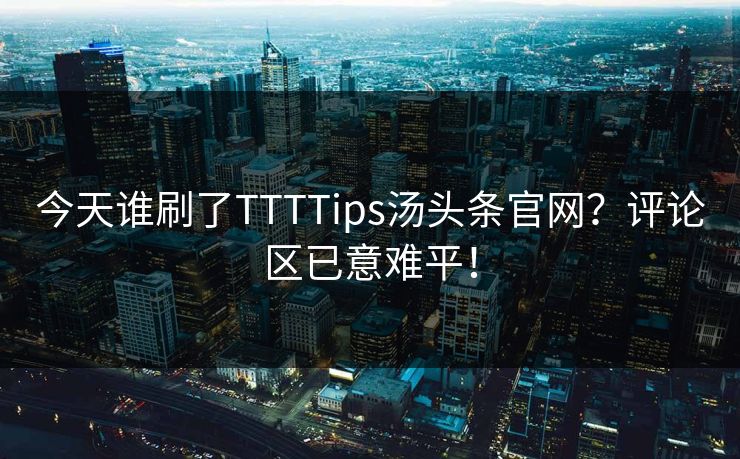 今天谁刷了TTTTips汤头条官网？评论区已意难平！