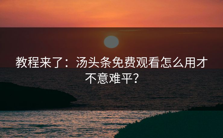 教程来了：汤头条免费观看怎么用才不意难平？