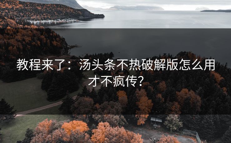 教程来了：汤头条不热破解版怎么用才不疯传？