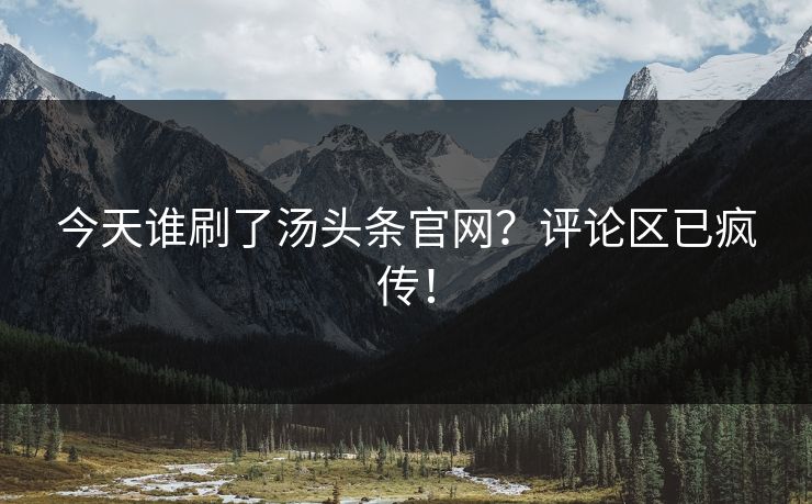今天谁刷了汤头条官网？评论区已疯传！