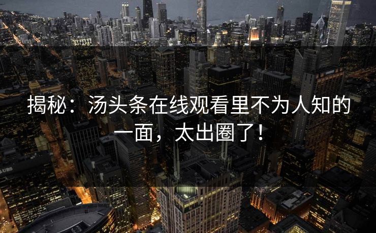 揭秘：汤头条在线观看里不为人知的一面，太出圈了！