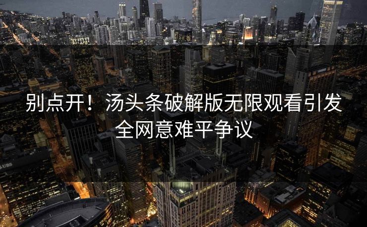 别点开！汤头条破解版无限观看引发全网意难平争议