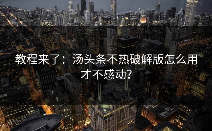 教程来了：汤头条不热破解版怎么用才不感动？
