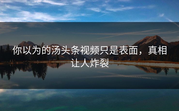 你以为的汤头条视频只是表面，真相让人炸裂