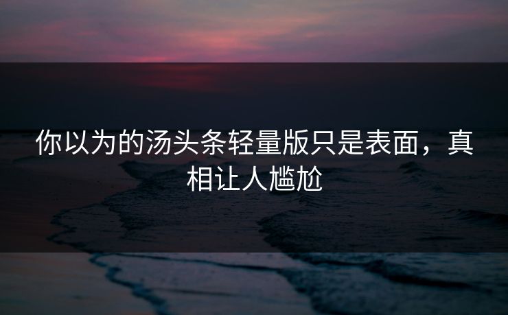 你以为的汤头条轻量版只是表面，真相让人尴尬