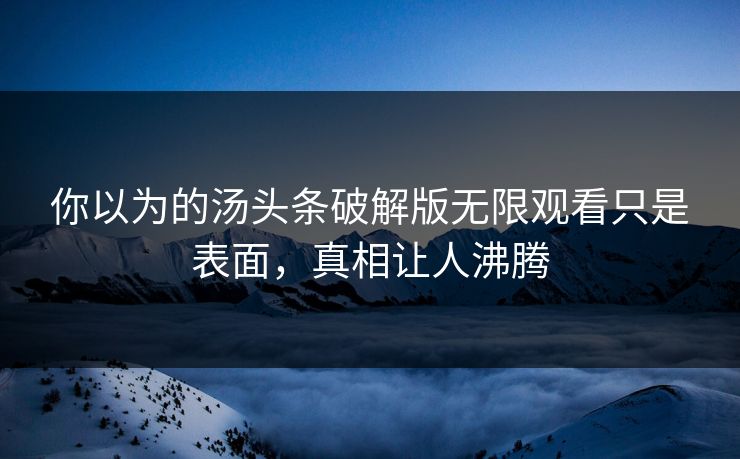 你以为的汤头条破解版无限观看只是表面，真相让人沸腾