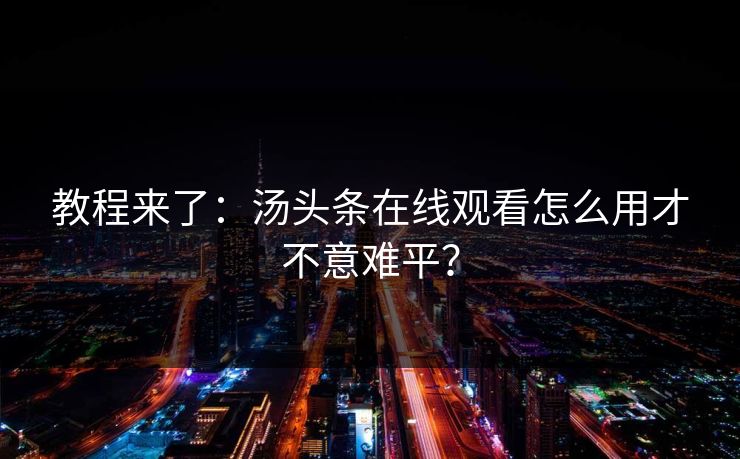 教程来了：汤头条在线观看怎么用才不意难平？