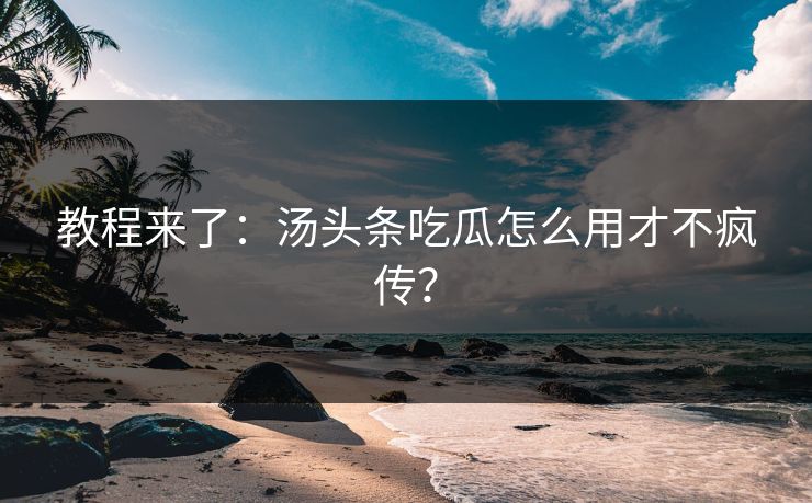 教程来了：汤头条吃瓜怎么用才不疯传？