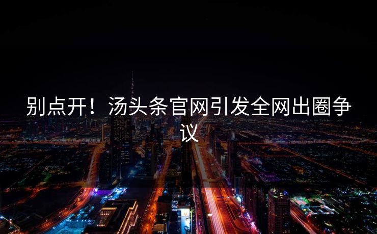 别点开！汤头条官网引发全网出圈争议