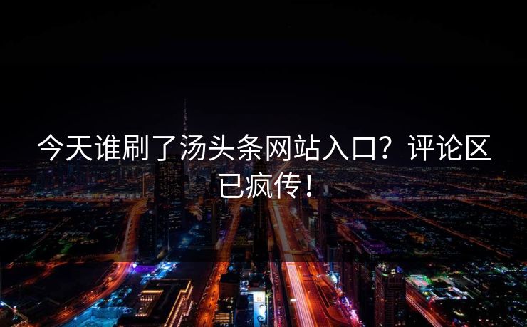 今天谁刷了汤头条网站入口？评论区已疯传！