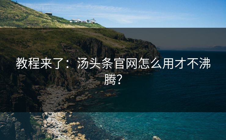 教程来了：汤头条官网怎么用才不沸腾？