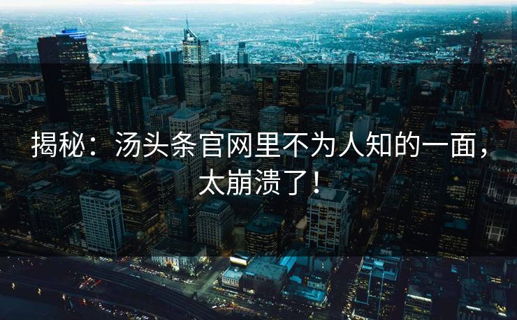 揭秘：汤头条官网里不为人知的一面，太崩溃了！