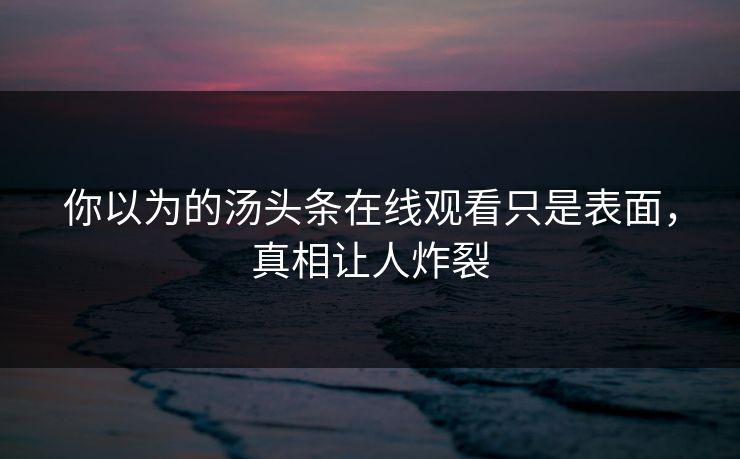 你以为的汤头条在线观看只是表面，真相让人炸裂