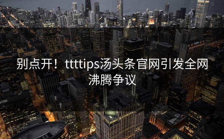 别点开！ttttips汤头条官网引发全网沸腾争议