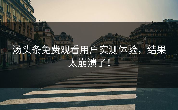 汤头条免费观看用户实测体验，结果太崩溃了！