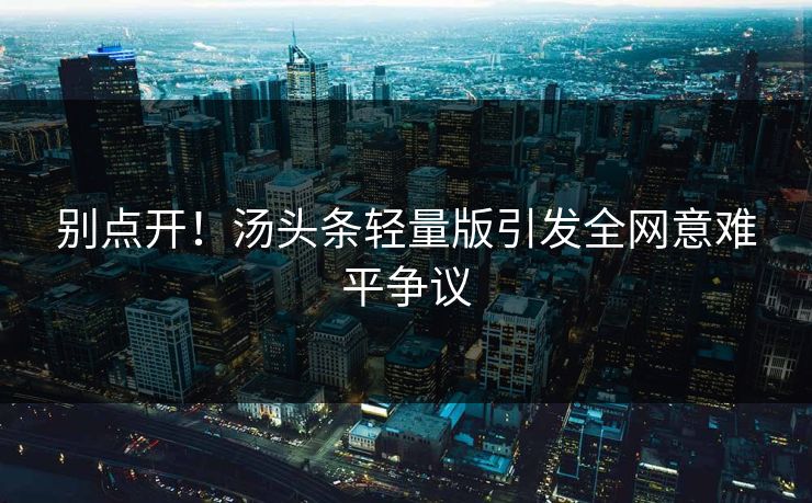 别点开！汤头条轻量版引发全网意难平争议