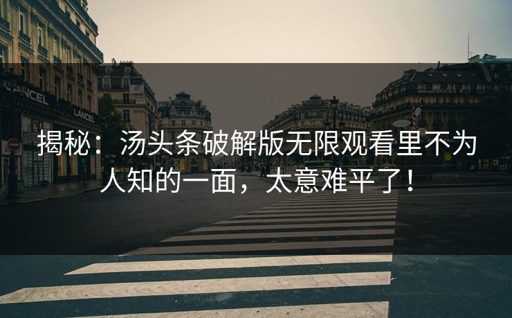 揭秘：汤头条破解版无限观看里不为人知的一面，太意难平了！