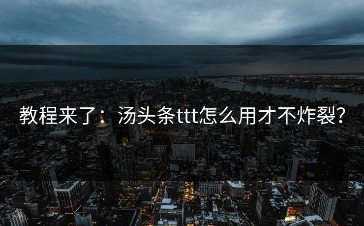 教程来了：汤头条ttt怎么用才不炸裂？