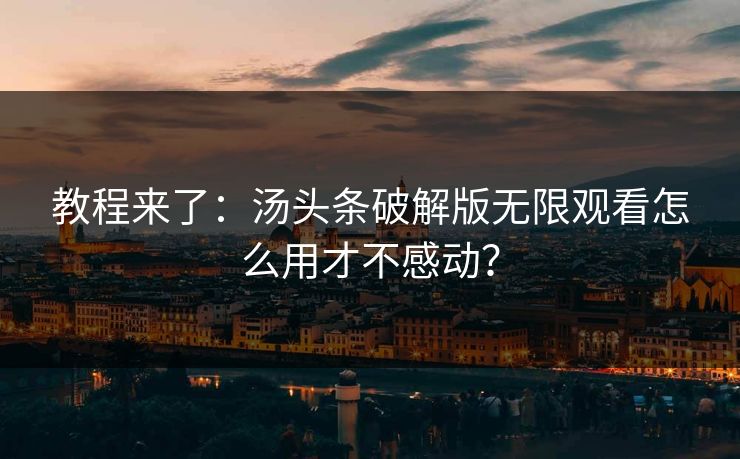 教程来了：汤头条破解版无限观看怎么用才不感动？