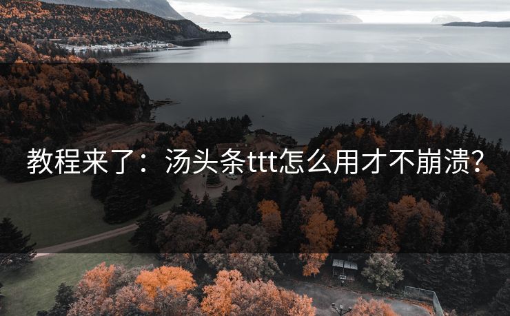 教程来了：汤头条ttt怎么用才不崩溃？