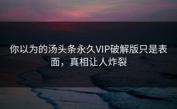 你以为的汤头条永久VIP破解版只是表面，真相让人炸裂