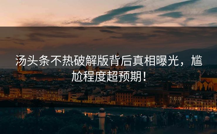 汤头条不热破解版背后真相曝光，尴尬程度超预期！