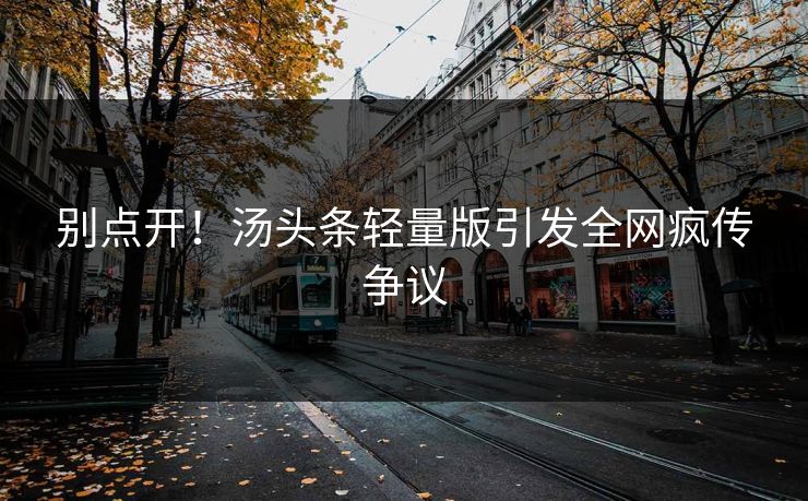 别点开！汤头条轻量版引发全网疯传争议