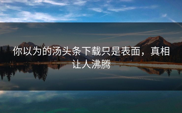 你以为的汤头条下载只是表面，真相让人沸腾