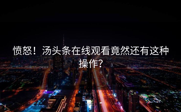 愤怒！汤头条在线观看竟然还有这种操作？