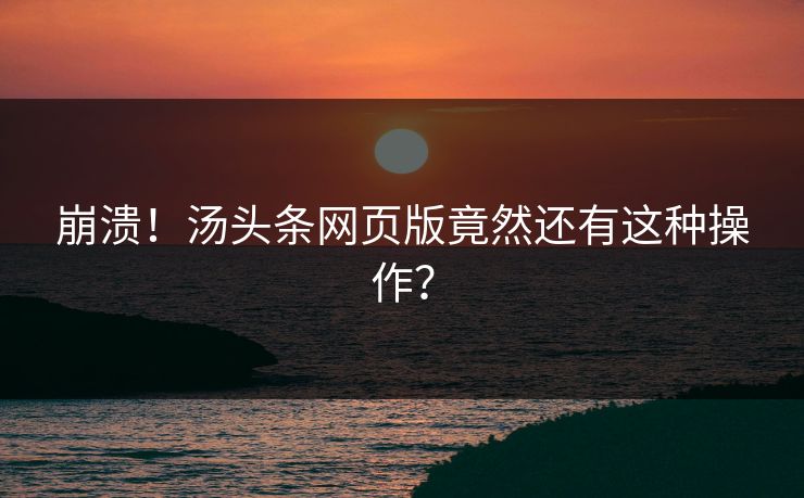 崩溃！汤头条网页版竟然还有这种操作？