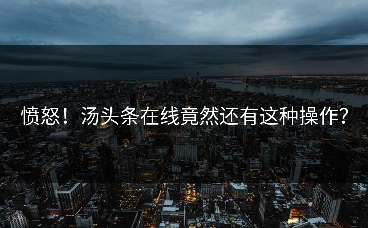 愤怒！汤头条在线竟然还有这种操作？