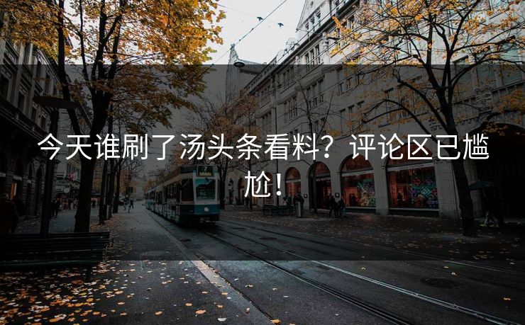 今天谁刷了汤头条看料？评论区已尴尬！