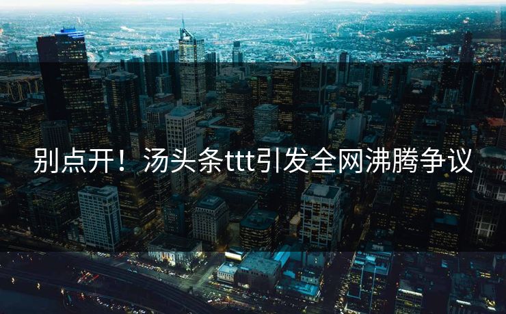 别点开！汤头条ttt引发全网沸腾争议
