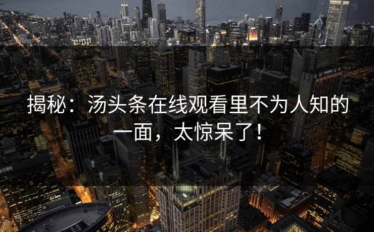 揭秘：汤头条在线观看里不为人知的一面，太惊呆了！
