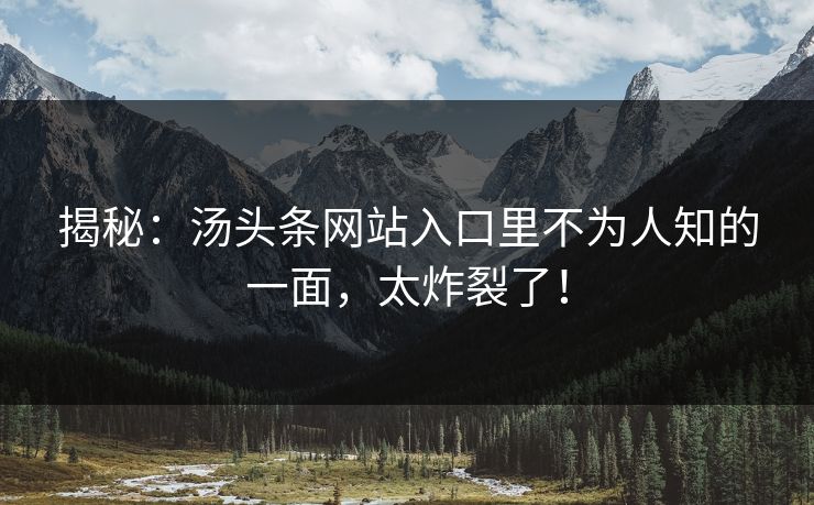揭秘：汤头条网站入口里不为人知的一面，太炸裂了！