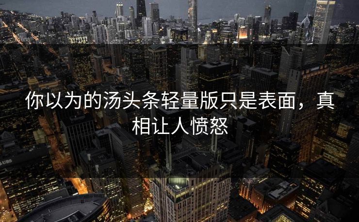 你以为的汤头条轻量版只是表面，真相让人愤怒