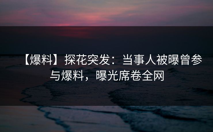 【爆料】探花突发：当事人被曝曾参与爆料，曝光席卷全网