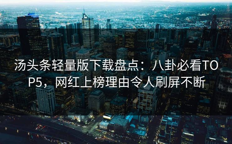 汤头条轻量版下载盘点：八卦必看TOP5，网红上榜理由令人刷屏不断