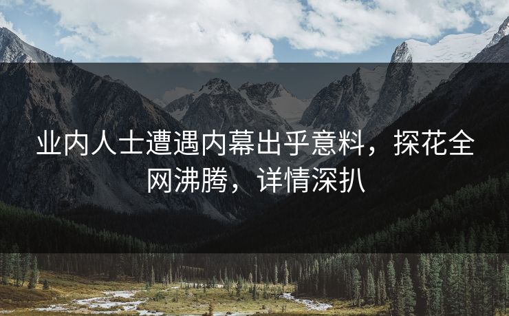 业内人士遭遇内幕出乎意料，探花全网沸腾，详情深扒