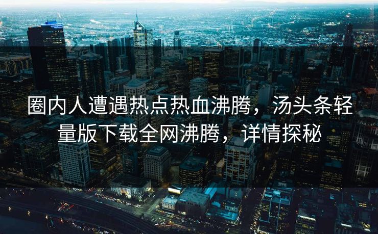 圈内人遭遇热点热血沸腾，汤头条轻量版下载全网沸腾，详情探秘