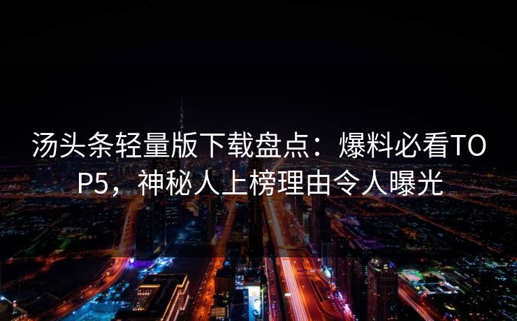 汤头条轻量版下载盘点：爆料必看TOP5，神秘人上榜理由令人曝光