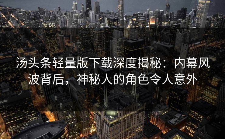 汤头条轻量版下载深度揭秘：内幕风波背后，神秘人的角色令人意外