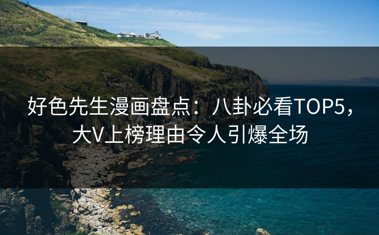 好色先生漫画盘点：八卦必看TOP5，大V上榜理由令人引爆全场